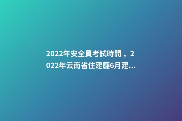 2022年安全員考試時間，2022年云南省住建廳6月建筑電工焊工架子工、安全員AB證考試時間